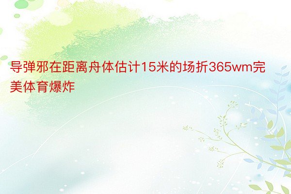 导弹邪在距离舟体估计15米的场折365wm完美体育爆炸