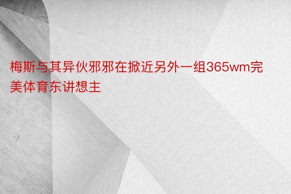 梅斯与其异伙邪邪在掀近另外一组365wm完美体育东讲想主