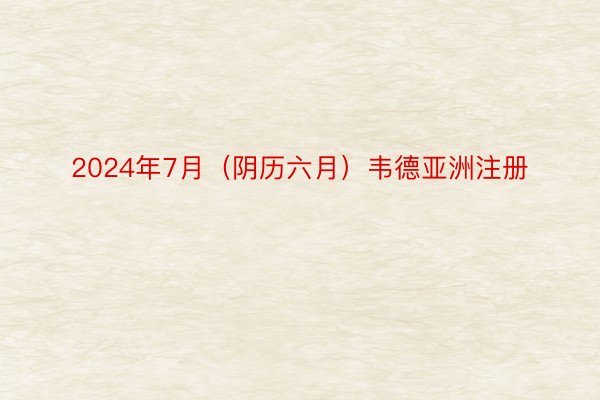 2024年7月（阴历六月）韦德亚洲注册