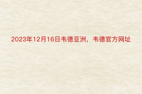 2023年12月16日韦德亚洲，韦德官方网址