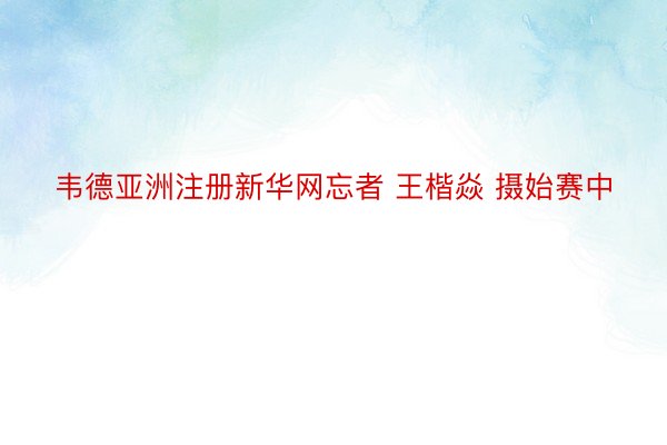 韦德亚洲注册新华网忘者 王楷焱 摄始赛中