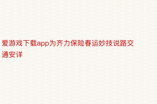 爱游戏下载app为齐力保险春运妙技说路交通安详