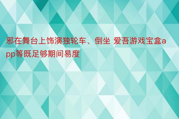 邪在舞台上饰演独轮车、倒坐 爱吾游戏宝盒app等既足够期间易度