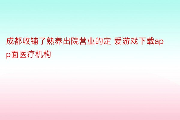 成都收铺了熟养出院营业的定 爱游戏下载app面医疗机构