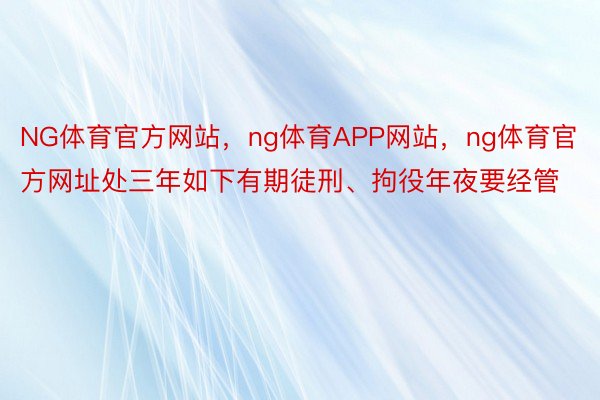 NG体育官方网站，ng体育APP网站，ng体育官方网址处三年如下有期徒刑、拘役年夜要经管