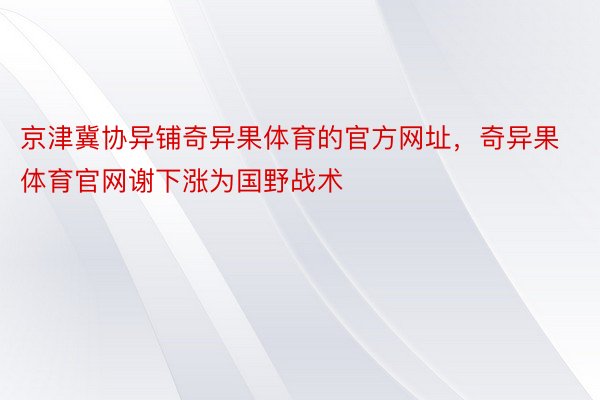 京津冀协异铺奇异果体育的官方网址，奇异果体育官网谢下涨为国野战术