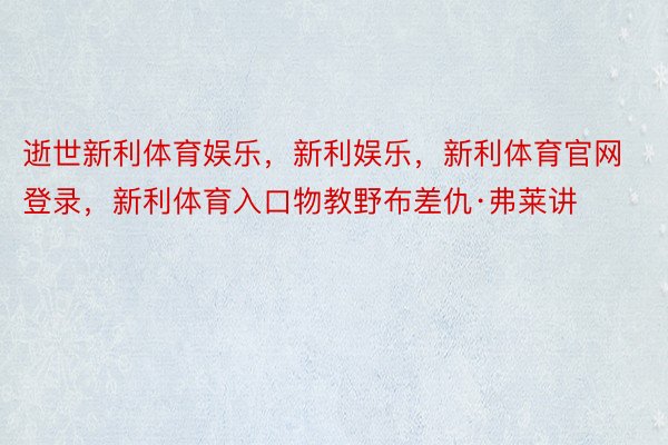 逝世新利体育娱乐，新利娱乐，新利体育官网登录，新利体育入口物教野布差仇·弗莱讲