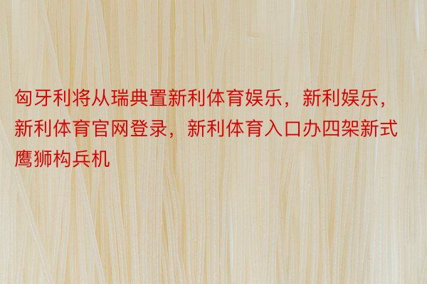 匈牙利将从瑞典置新利体育娱乐，新利娱乐，新利体育官网登录，新利体育入口办四架新式鹰狮构兵机