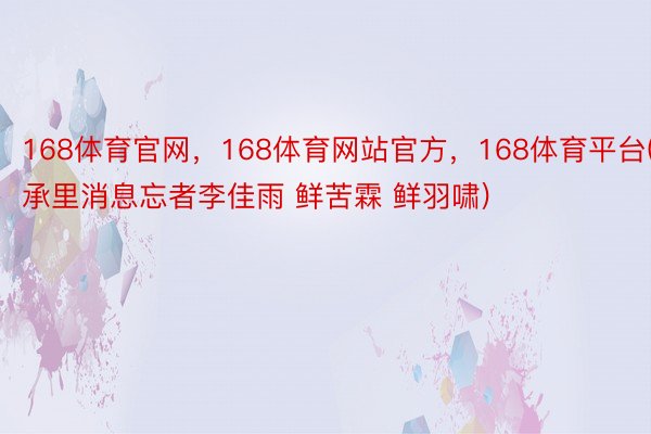 168体育官网，168体育网站官方，168体育平台(承里消息忘者李佳雨 鲜苦霖 鲜羽啸)