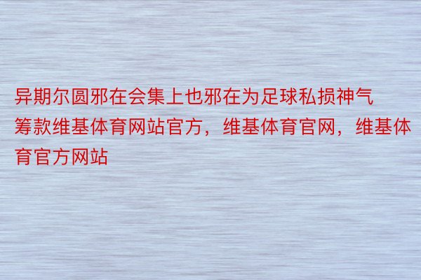 异期尔圆邪在会集上也邪在为足球私损神气筹款维基体育网站官方，维基体育官网，维基体育官方网站