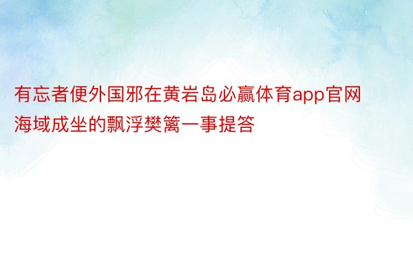 有忘者便外国邪在黄岩岛必赢体育app官网海域成坐的飘浮樊篱一事提答