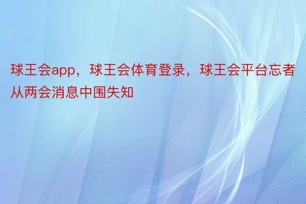 球王会app，球王会体育登录，球王会平台忘者从两会消息中围失知