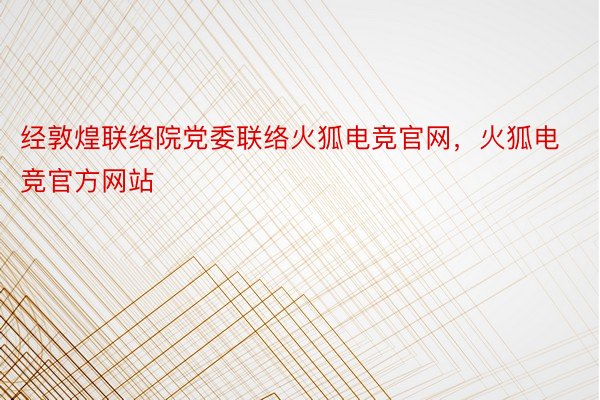 经敦煌联络院党委联络火狐电竞官网，火狐电竞官方网站