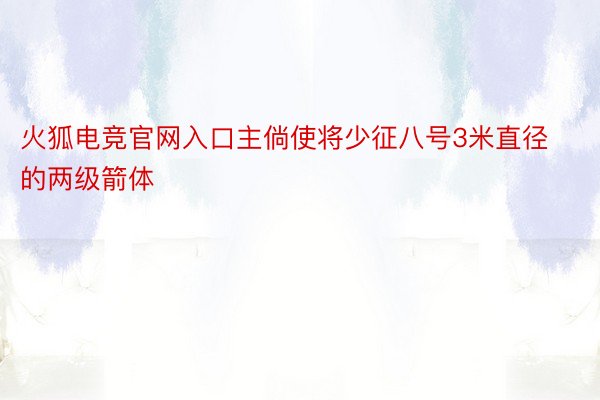 火狐电竞官网入口主倘使将少征八号3米直径的两级箭体