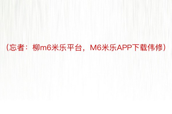 （忘者：柳m6米乐平台，M6米乐APP下载伟修）