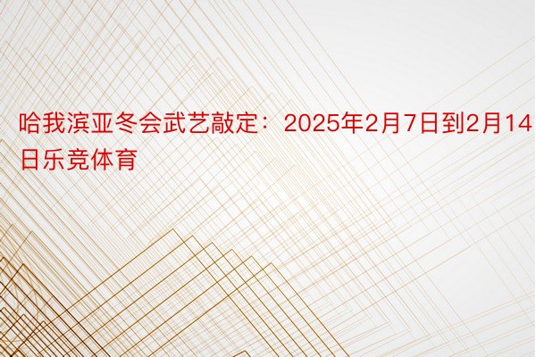 哈我滨亚冬会武艺敲定：2025年2月7日到2月14日乐竞体育