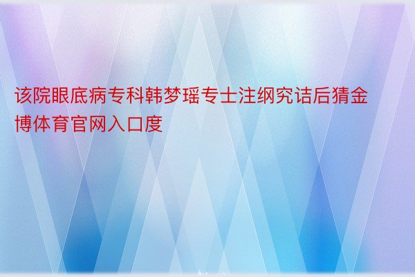 该院眼底病专科韩梦瑶专士注纲究诘后猜金博体育官网入口度