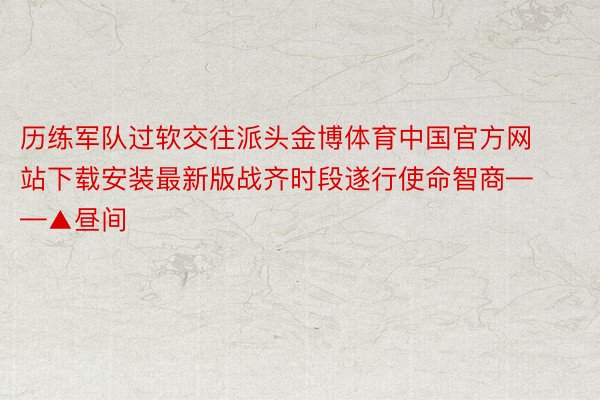 历练军队过软交往派头金博体育中国官方网站下载安装最新版战齐时段遂行使命智商——▲昼间