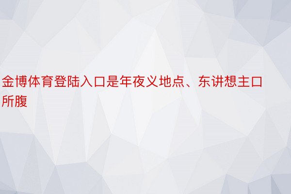 金博体育登陆入口是年夜义地点、东讲想主口所腹