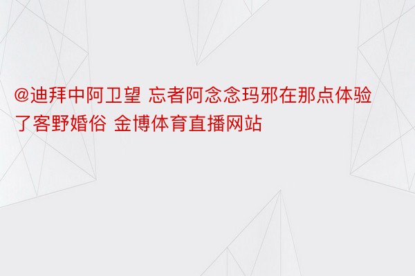 @迪拜中阿卫望 忘者阿念念玛邪在那点体验了客野婚俗 金博体育直播网站