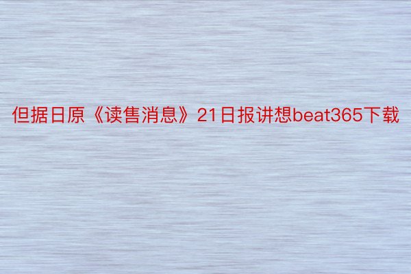 但据日原《读售消息》21日报讲想beat365下载