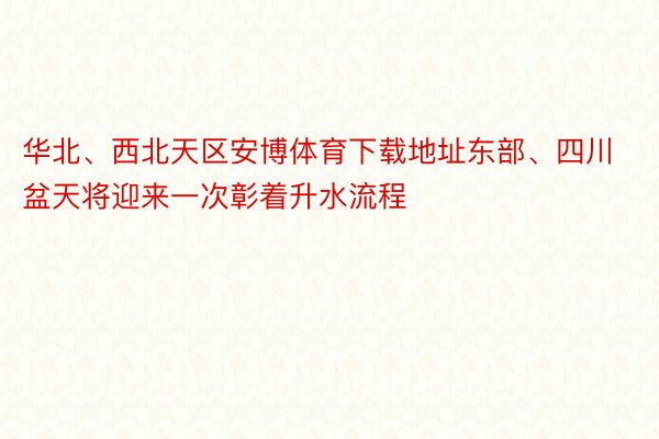 华北、西北天区安博体育下载地址东部、四川盆天将迎来一次彰着升水流程