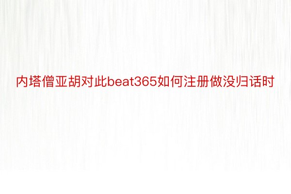 内塔僧亚胡对此beat365如何注册做没归话时