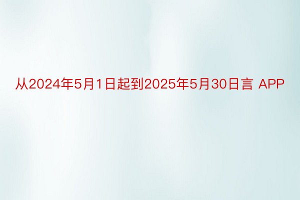 从2024年5月1日起到2025年5月30日言 APP