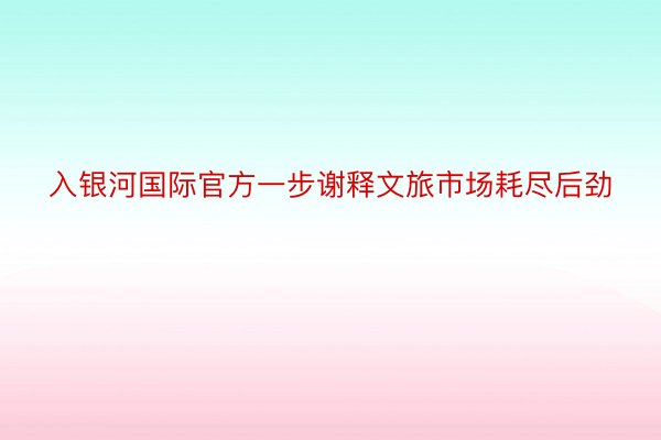 入银河国际官方一步谢释文旅市场耗尽后劲