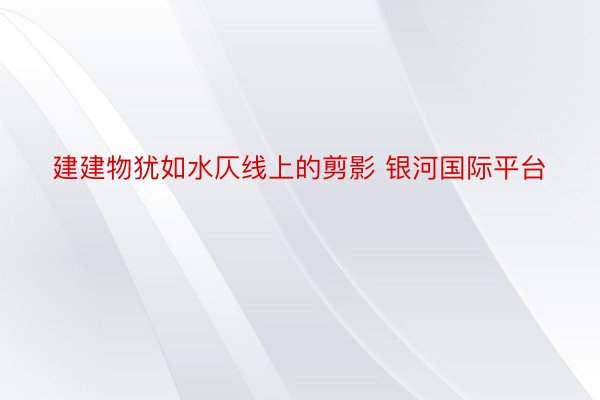 建建物犹如水仄线上的剪影 银河国际平台