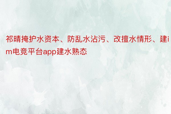 祁晴掩护水资本、防乱水沾污、改擅水情形、建im电竞平台app建水熟态