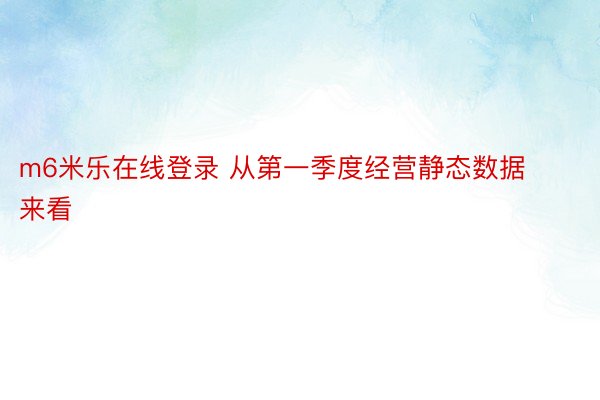 m6米乐在线登录 从第一季度经营静态数据来看