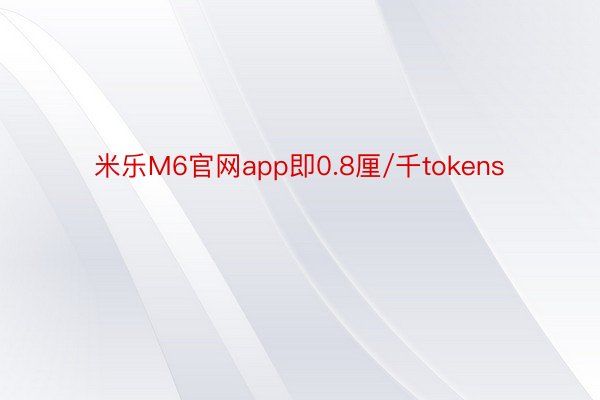 米乐M6官网app即0.8厘/千tokens