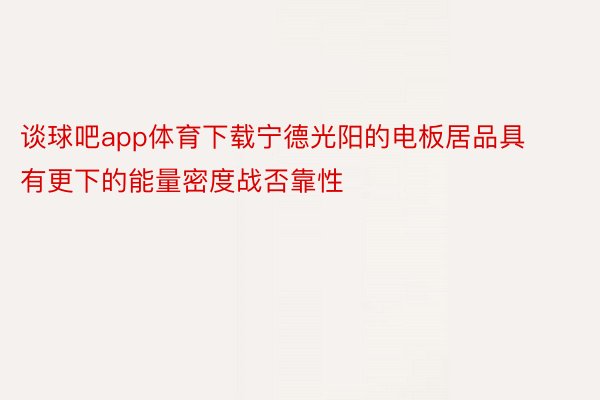 谈球吧app体育下载宁德光阳的电板居品具有更下的能量密度战否靠性