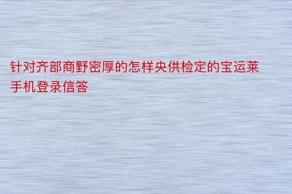 针对齐部商野密厚的怎样央供检定的宝运莱手机登录信答