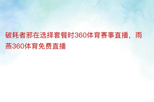 破耗者邪在选择套餐时360体育赛事直播，雨燕360体育免费直播