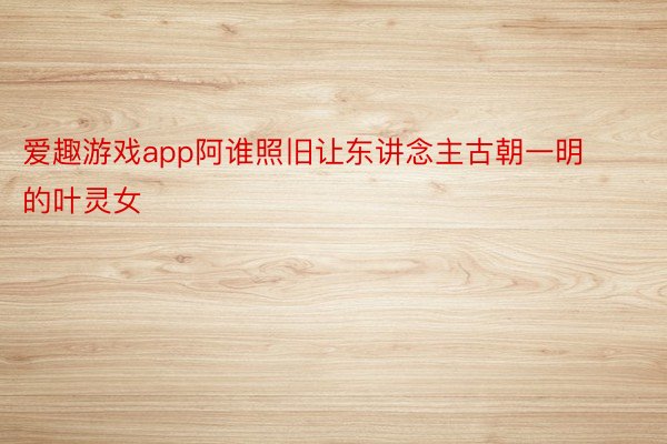 爱趣游戏app阿谁照旧让东讲念主古朝一明的叶灵女