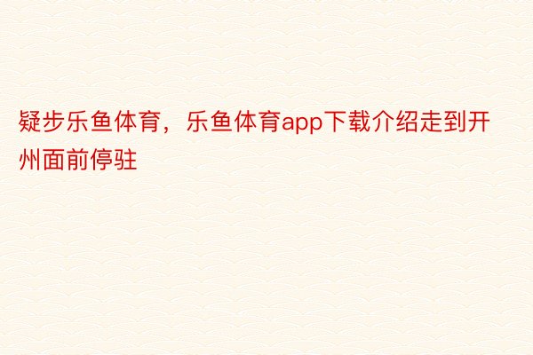 疑步乐鱼体育，乐鱼体育app下载介绍走到开州面前停驻