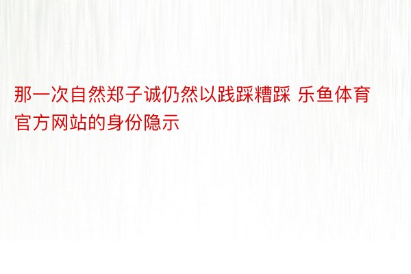 那一次自然郑子诚仍然以践踩糟踩 乐鱼体育官方网站的身份隐示