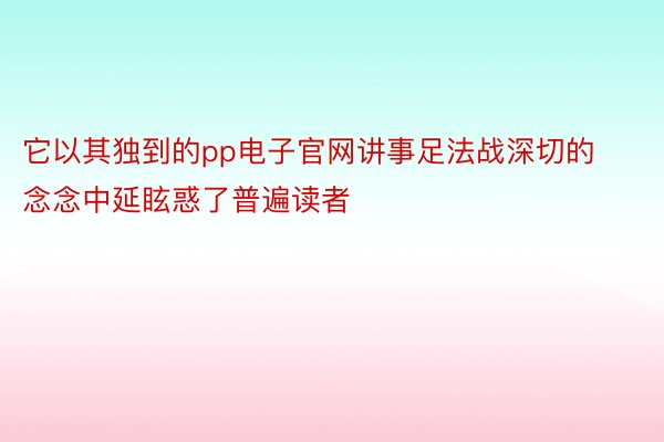 它以其独到的pp电子官网讲事足法战深切的念念中延眩惑了普遍读者