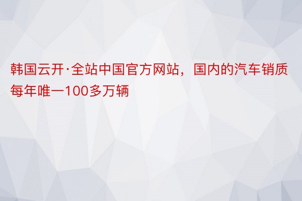 韩国云开·全站中国官方网站，国内的汽车销质每年唯一100多万辆