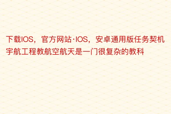 下载IOS，官方网站·IOS，安卓通用版任务契机宇航工程教航空航天是一门很复杂的教科