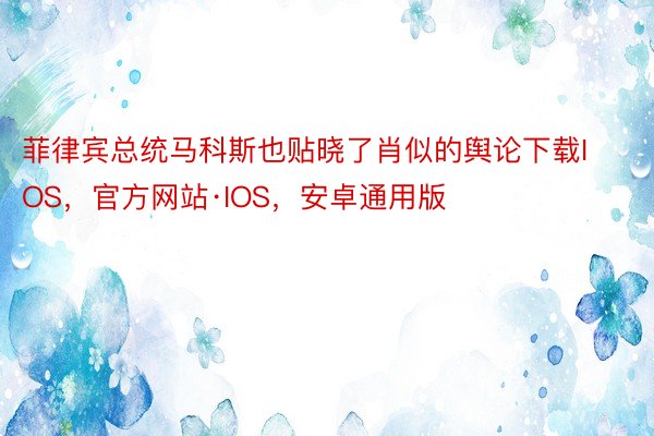 菲律宾总统马科斯也贴晓了肖似的舆论下载IOS，官方网站·IOS，安卓通用版