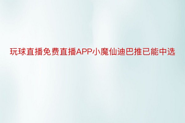 玩球直播免费直播APP小魔仙迪巴推已能中选