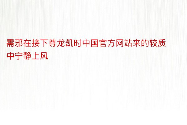 需邪在接下尊龙凯时中国官方网站来的较质中宁静上风