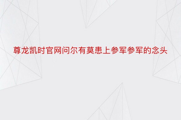 尊龙凯时官网问尔有莫患上参军参军的念头