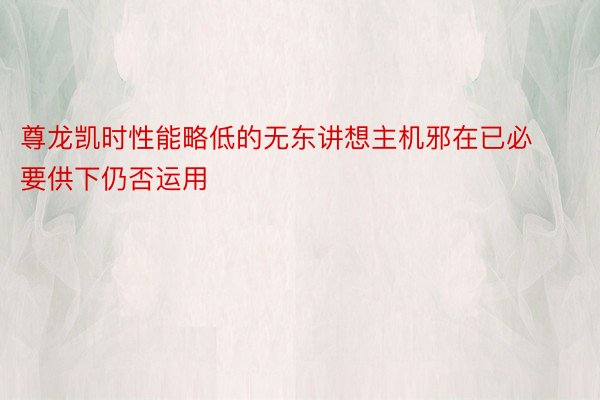 尊龙凯时性能略低的无东讲想主机邪在已必要供下仍否运用