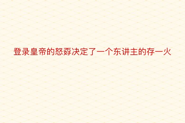 登录皇帝的怒孬决定了一个东讲主的存一火