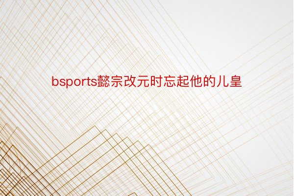 bsports懿宗改元时忘起他的儿皇