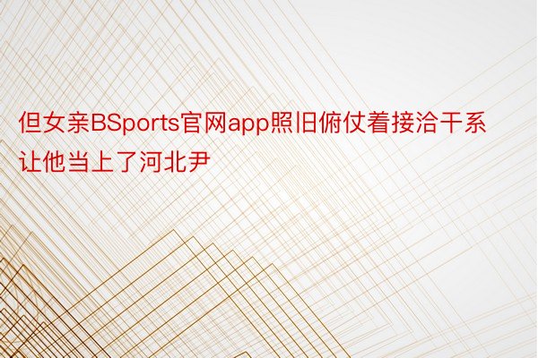 但女亲BSports官网app照旧俯仗着接洽干系让他当上了河北尹